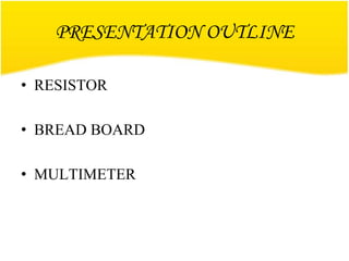 PRESENTATION OUTLINE
• RESISTOR
• BREAD BOARD
• MULTIMETER
 
