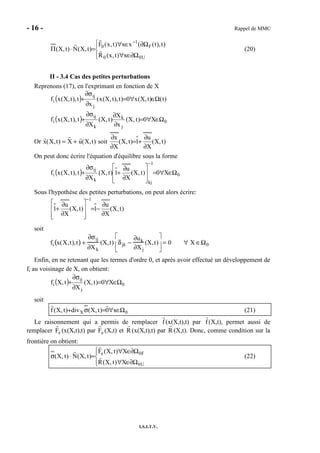 - 16 - Rappel de MMC
I.S.I.T.V.




Ω∂∈∀
Ω∂∈∀
=⋅Π
−
U00
F
1
0
x)t,x(R
)t),t((xx)t,x(F
)t,X(N)t,X( (20)
II - 3.4 Cas des petites perturbations
Reprenons (17), en l'exprimant en fonction de X
( ) )t()t,X(x0)t),t,X(x(
x
t),t,X(xf
j
ij
i Ω∈∀=
∂
∂σ
+
( ) 0
j
k
k
ij
i X0)t,X(
x
X
)t,X(
X
t),t,X(xf Ω∈∀=
∂
∂
∂
∂σ
+
Or x(X,t) = X + u(X,t) soit )t,X(
X
u
1)t,X(
X
x
∂
∂
+=
∂
∂
On peut donc écrire l'équation d'équilibre sous la forme
( ) 0
1
kjk
ij
i X0)t,X(
X
u
1)t,X(
X
t),t,X(xf Ω∈∀=








∂
∂
+
∂
∂σ
+
−
Sous l'hypothèse des petites perturbations, on peut alors écrire:
)t,X(
X
u
1)t,X(
X
u
1
1
∂
∂
−=








∂
∂
+
−
soit
fi x(X,t),t( ) +
∂σij
∂Xk
(X,t) δjk −
∂uk
∂Xj
(X,t)





 = 0 ∀ X ∈Ω0
Enfin, en ne retenant que les termes d'ordre 0, et après avoir effectué un développement de
fi au voisinage de X, on obtient:
( ) 0
j
ij
i X0)t,X(
X
t,Xf Ω∈∀=
∂
∂σ
+
soit
0X x0)t,X(div)t,X(f Ω∈∀=σ+ (21)
Le raisonnement qui a permis de remplacer f (x(X,t),t) par f (X,t), permet aussi de
remplacer Fe (x(X,t),t) par Fe (X,t) et R (x(X,t),t) par R (X,t). Donc, comme condition sur la
frontière on obtient:




Ω∂∈∀
Ω∂∈∀
=⋅σ
U0
F0e
X)t,X(R
X)t,X(F
)t,X(N)t,X( (22)
 