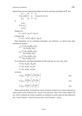 Résistance des Matériaux - 19 -
I.S.I.T.V.
plaçons dans une base orthonormée dirigée suivant les directions principales de σ. Soit
1nnnavec
00
00
00
et
n
n
n
n 2
3
2
2
2
1
3
2
1
3
2
1
=++










σ
σ
σ
=σ










=
et










σ
σ
σ
=
33
22
11
n
n
n
T
D'après (23)
σn = σI n1
2
+ σII n2
2
+ σIII n3
2
et d'après (24)
τ
2
+ σn
2
= σI
2
n1
2
+ σII
2
n2
2
+ σIII
2
n3
2
Dans l'hypothèse où les contraintes principales sont distinctes, on obtient alors après
résolution du système:
))((
))((
n
IIIIIII
IIInIIn
2
2
1
σ−σσ−σ
σ−σσ−σ+τ
=
))((
))((
n
IIIIIIII
IIInIn
2
2
2
σ−σσ−σ
σ−σσ−σ+τ
=
))((
))((
n
IIIIIIIII
IInIn
2
2
3
σ−σσ−σ
σ−σσ−σ+τ
=
Si on ordonne les contraintes principales de telle sorte que σI ≥ σII ≥ σIII , alors
0))(( IIInIIn
2
≥σ−σσ−σ+τ
0))(( IIInIn
2
≤σ−σσ−σ+τ
0))(( IInIn
2
≥σ−σσ−σ+τ
ou encore
2
IIIII
2
IIIII
n
2
22





 σ−σ
≥




 σ+σ
−σ+τ (30)
2
IIII
2
IIII
n
2
22





 σ−σ
≤




 σ+σ
−σ+τ (31)
2
III
2
III
n
2
22





 σ−σ
≥




 σ+σ
−σ+τ (32)
Dans le plan de Mohr, l'extrémité du vecteur contrainte, d'après (31), est donc intérieure au
cercle centré sur 0σn d'abscisse (σI + σIII)/2 et de rayon (σI - σIII)/2. Par contre, d'après (30)
(res. (32)), l'extrémité du vecteur contrainte est extérieure au cercle centré sur 0σn d'abscisses
(σII + σIII)/2 (resp.(σI + σII)/2) et de rayon (σII - σIII)/2 (resp.(σI + σII)/2).
 
