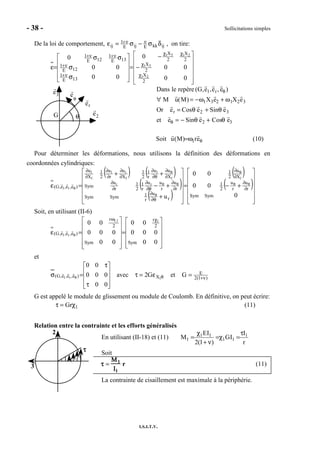 - 38 - Sollicitations simples
I.S.I.T.V.
De la loi de comportement, ijkkEijE
1
ij δσ−σ=ε νν+ , on tire:












−
−
=










σ
σ
σσ
=ε
χ
χ
χχ
ν+
ν+
ν+ν+
00
00
0
00
00
0
2
X
2
X
2
X
2
X
13E
1
12E
1
13E
1
12E
1
21
31
2131
er
e2
e3 e
θ
θG
Dans le repère (G,e1,er, eθ)
∀ M u(M) = −ω1X3e2 + ω1X2e3
Or er = Cosθ e2 + Sinθ e3
et eθ = − Sinθ e2 + Cosθ e3
Soit θω= er)M(u 1 (10)
Pour déterminer les déformations, nous utilisons la définition des déformations en
coordonnées cylindriques:
( ) ( )
( )
( )
( )
( )












+−=












+
+−
++
=ε ∂
∂
∂
∂
∂θ
∂
∂
∂
∂θ
∂
∂
∂
∂
∂
∂θ
∂
∂
∂
∂
∂
∂
∂
θθ
θ
θ
θθ
θ
θ
0
00
00
u SymSym
r
u
r
u
2
1
X
u
2
1
r
u
r
1SymSym
r
u
r
uu
r
1
2
1
r
u
Sym
X
uu
r
1
2
1
X
u
r
u
2
1
X
u
)e,e,e,G(
1
rr
1
1
1
r1
1
1
r1
Soit, en utilisant (II-6)












=












=ε
χω
θ
00
000
00
00
000
00
Sym
2
r
Sym
2
r
)e,e,e,G(
11,1
r1
et
)1(2
E
X)e,e,e,G( GetG2avec
00
000
00
1r1 ν+θ =ε=τ










τ
τ
=σ θ
G est appelé le module de glissement ou module de Coulomb. En définitive, on peut écrire:
1Grχ=τ (11)
Relation entre la contrainte et les efforts généralisés
En utilisant (II-18) et (11)
r
I
IG
)1(2
IE
M 1
11
11
1
τ
=χ=
ν+
χ
=
Soit
ττττ =
ΜΜΜΜ1
ΙΙΙΙ1
r (11)
La contrainte de cisaillement est maximale à la périphérie.
3
2
ττττ
 