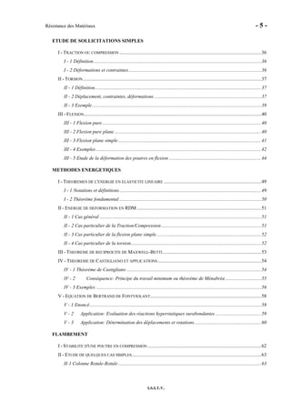 Résistance des Matériaux - 5 -
I.S.I.T.V.
ETUDE DE SOLLICITATIONS SIMPLES
I - TRACTION OU COMPRESSION ...................................................................................................................36
I - 1 Définition........................................................................................................................................36
I - 2 Déformations et contraintes............................................................................................................36
II - TORSION.................................................................................................................................................37
II - 1 Définition.......................................................................................................................................37
II - 2 Déplacement, contraintes, déformations.......................................................................................37
II - 3 Exemple.........................................................................................................................................39
III - FLEXION................................................................................................................................................40
III - 1 Flexion pure.................................................................................................................................40
III - 2 Flexion pure plane .......................................................................................................................40
III - 3 Flexion plane simple....................................................................................................................41
III - 4 Exemples ......................................................................................................................................42
III - 5 Etude de la déformation des poutres en flexion ...........................................................................44
METHODES ENERGETIQUES
I - THEOREMES DE L'ENERGIE EN ELASTICITE LINEAIRE ...............................................................................49
I - 1 Notations et définitions...................................................................................................................49
I - 2 Théorème fondamental ...................................................................................................................50
II - ENERGIE DE DEFORMATION EN RDM.....................................................................................................51
II - 1 Cas général ...................................................................................................................................51
II - 2 Cas particulier de la Traction/Compression .................................................................................51
II - 3 Cas particulier de la flexion plane simple.....................................................................................52
II - 4 Cas particulier de la torsion..........................................................................................................52
III - THEOREME DE RECIPROCITE DE MAXWELL-BETTI................................................................................53
IV - THEOREME DE CASTIGLIANO ET APPLICATIONS....................................................................................54
IV - 1 Théorème de Castigliano .............................................................................................................54
IV - 2 Conséquence: Principe du travail minimum ou théorème de Ménabréa .............................55
IV - 3 Exemples ......................................................................................................................................56
V - EQUATION DE BERTRAND DE FONTVIOLANT..........................................................................................58
V - 1 Enoncé...........................................................................................................................................58
V - 2 Application: Evaluation des réactions hyperstatiques surabondantes .....................................59
V - 3 Application: Détermination des déplacements et rotations ......................................................60
FLAMBEMENT
I - STABILITE D'UNE POUTRE EN COMPRESSION ............................................................................................62
II - ETUDE DE QUELQUES CAS SIMPLES.........................................................................................................63
II-1 Colonne Rotule-Rotule ....................................................................................................................63
 
