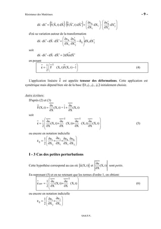Résistance des Matériaux - 9 -
I.S.I.T.V.
( ) ( ) 







′
′∂
′∂
⋅





∂
∂
=′′⋅=′⋅ j
j
k
i
i
k
Xd
X
x
dX
X
x
Xd)t,X(FXdt),X(Fxdxd
d'où sa variation autour de la transformation
jiij
j
k
i
k
XddX
X
x
X
x
XdXd-xdxd ′








δ−
′∂
′∂
∂
∂
=′⋅′⋅
soit
XdXd2XdXd-xdxd ′ε=′⋅′⋅
en posant






−=ε 1)t,X(F)t,X(F
2
1 T
(4)
L'application linéaire ε est appelée tenseur des déformations. Cette application est
symétrique mais dépend bien sûr de la base O, 1e , 2e , 3e( ) initialement choisie.
Autre écriture:
D'après (2) et (3)
t)X,(
X
u
1=t)X,(
X
x
t)X,(F
∂
∂
+
∂
∂
=
soit










∂
∂
∂
∂
+
∂
∂
+
∂
∂
=ε t)X,(
X
u
t)X,(
X
u
t)X,(
X
u
t)X,(
X
u
2
1
TT
(5)
ou encore en notation indicielle








∂
∂
∂
∂
+
∂
∂
+
∂
∂
=ε
j
k
i
k
i
j
j
i
ij
X
u
X
u
X
u
X
u
2
1
I - 3 Cas des petites perturbations
Cette hypothèse correspond au cas où )t,X(u et )t,X(
X
u
∂
∂
sont petits.
En reprenant (5) et en ne retenant que les termes d'ordre 1, on obtient:










∂
∂
+
∂
∂
=ε t)X,(
X
u
t)X,(
X
u
2
1
T
HPP (6)
ou encore en notation indicielle








∂
∂
+
∂
∂
=ε
i
j
j
i
ij
X
u
X
u
2
1
 