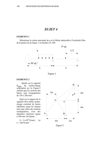 156 RESISTANCE DES MATERIAUX DE BASE
SUJET 4
EXERCICE 1
Déterminer la valeur maximale de q si la flèche admissible à l'extrémité libre
de la poutre de la Figure 1 est limitée à L/100.
LL
M=qL²
q
P=qL
L/2
Figure 1
EXERCICE 2
Quelle est la capacité
Pmax du monte-charge
schématisé sur la Figure 2
sachant que les sections des
barres sont rectangulaires
de 150 x 200 mm².
Quel est le rapport de la
capacité d'un même monte-
charge constitué de barres
tubulaires ayant les mêmes
aires que celles des sections
rectangulaires, avec des
diamètres intérieurs égaux
à 100 mm. On donne :
E = 2×105 N/mm², [σ
] = 160 N/mm²
3m
6m 3m
4m
4m
P
A B
E
C
D
Figure 2
 