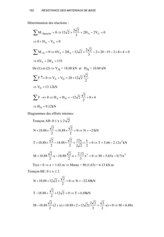 192 RESISTANCE DES MATERIAUX DE BASE
Détermination des réactions :
∑ =−+×⇒= 0V2H2
3
22
2120M AABgauche/
0VH8 AA =−+⇒
048215202
3
22
212H2V60M AAD/ =××−−×−×−+⇒=∑
135H2V6 AA =+⇒
De (1) et (2) ⇒ VA = 18.88 kN et HA = 10.88 kN
∑ +=+⇒↑=
2
2
21220VV0F DA
kN12.13VD =⇒
∑ ×+−=+⇒→= 48
2
2
212HH0F DA
kN12.9HD =⇒
Diagrammes des efforts internes:
Tronçon AB: 0 ≤ x ≤ 2 2
kN21N0
2
2
88.18
2
2
88.10N −=⇒=×+×+
kNx12.266.5T0
2
x
22
x12
2
2
88.18
2
2
88.10T 2
−=⇒=×+×−×+
33
x71.0x65.5M0x
3
12.2
x
2
2
88.18x
2
2
88.10M −=⇒=+−+
T(x) = 0 ⇒ x = 1.63 m ⇒ Mmax = M (1.63) = 6.13 kN.m
Tronçon BE: 0 ≤ x ≤ 2
kN88.22N0
2
2
21288.10N −=⇒=×++
kN88.6T0212
2
2
88.18T =⇒=×+−
x88.6M0)x
2
2
3
22
(212288.10)x2(
2
2
88.18M =⇒=++×++−
 