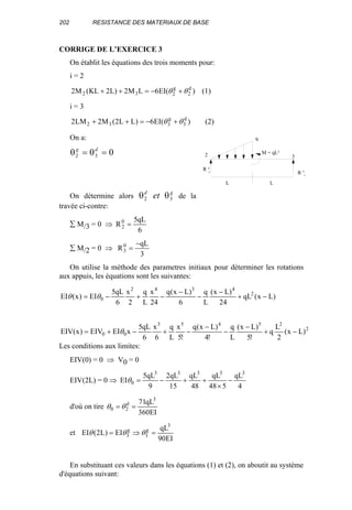 202 RESISTANCE DES MATERIAUX DE BASE
CORRIGE DE L’EXERCICE 3
On établit les équations des trois moments pour:
i = 2
)(EI6LM2)L2KL(M2 d
2
g
232 θθ +−=++ (1)
i = 3
)(EI6)LL2(M2LM2 d
3
g
332 θθ +−=++ (2)
On a:
θ θ2 3 0g d
= =
On détermine alors θ θ2 3
d g
et de la
travée ci-contre:
∑ M/3 = 0 ⇒
6
qL5
R0
2 =
∑ M/2 = 0 ⇒
3
qL
R0
3
−
=
On utilise la méthode des parametres initiaux pour déterminer les rotations
aux appuis, les équations sont les suivantes:
)Lx(qL
24
)Lx(
L
q
6
)Lx(q
24
x
L
q
2
x
6
qL5
EI)x(EI 2
4342
0 −+
−
−
−
−+−= θθ
2
25453
00 )Lx(
2
L
q
!5
)Lx(
L
q
!4
)Lx(q
!5
x
L
q
6
x
6
qL5
xEIEIV)x(EIV −+
−
−
−
−+−+= θ
Les conditions aux limites:
EIV(0) = 0 ⇒ V0 = 0
EIV(2L) = 0 ⇒
4
qL
548
qL
48
qL
15
qL2
9
qL5
EI
33333
0 −
×
++−=θ
d'où on tire
EI360
qL71 3
d
20 == θθ
et
EI90
qL
EI)L2(EI
3
g
3
g
3 =⇒= θθθ
En substituant ces valeurs dans les équations (1) et (2), on aboutit au système
d'équations suivant:
L L
M = qL²
q
R 0
2 R 3
0
2 3
 