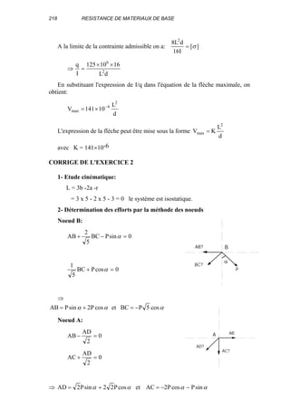 218 RESISTANCE DE MATERIAUX DE BASE
A la limite de la contrainte admissible on a: ][
I16
dL8 2
σ=
dL
1610125
I
q
2
6
××
=⇒
En substituant l'expression de I/q dans l'équation de la flèche maximale, on
obtient:
d
L
10141V
2
6
max
−
×=
L'expression de la flèche peut être mise sous la forme
d
L
KV
2
max =
avec K = 141×10-6
CORRIGE DE L'EXERCICE 2
1- Etude cinématique:
L = 3b -2a -r
= 3 x 5 - 2 x 5 - 3 = 0 le système est isostatique.
2- Détermination des efforts par la méthode des noeuds
Noeud B:
0sinPBC
5
2
AB =−+ α
0cosPBC
5
1
=+ α
⇒
ααα cos5PBCetcosP2sinPAB −=+=
Noeud A:
0
2
AD
AB =−
0
2
AD
AC =+
⇒ αααα sinPcosP2ACetcosP22sinP2AD −−=+=
P
AB?
BC?
B
α
AC?
AD?
ABA
 