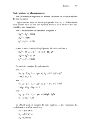 Solutions 237
Poutre continue sur plusieurs appuis:
Pour déterminer le diagramme du moment fléchissant on utilise la méthode
des trois moments:
L'appui A est un appui de rive on peut prendre donc M1 = -2kN.m comme
effort interne, ainsi on aura une inconnue de moins et la travée de rive sera
considérée sans chargement.
Pour la travée centrale uniformément chargée on a:
R2
°d = R2
° = 10 kN
R3
°g = 10 kN
θ2
d = θ3
g = 10 / 3EI
et pour la travée de droite chargée par une force concentrée on a:
R3
°d = 2.5 kN ⇒ R3
° = 10 + 2.5 = 12.5 kN
R4
°g = R4
° = 2.5 kN
θ3
d = θ4
g = 5 / 16EI
On établit les équations des trois moments
pour i = 2
M1 L1 + 2 M2 (L1 + L2) + M3 L2 = -6 EI (θ2
g + θ2
d)
4 M2 + M3 = -9
pour i = 3
M2 L2 + 2 M3 (L2 + L3) + M4 L3 = -6 EI (θ3
g + θ3
d)
2 M2 + 8 M3 + M4 = -21.9
pour i = 4
M3 L3 + 2 M4 (L3 + L4) = -6 EI (θ4
g + θ4
d)
M3 + 2 M4 = -1.88
On obtient ainsi un système de trois équations à trois inconnues. La
résolution de ce système nous donne:
M2 = -1.98 kN.m
M3 = -3.07 kN.m
M4 = 0.6 kN.m
 