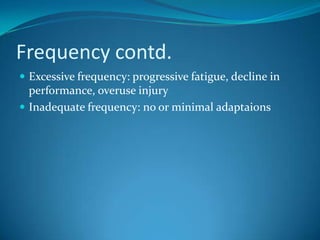 Frequency contd.
 Excessive frequency: progressive fatigue, decline in
  performance, overuse injury
 Inadequate frequency: no or minimal adaptaions
 