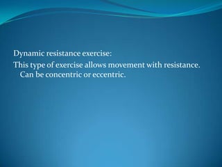 Dynamic resistance exercise:
This type of exercise allows movement with resistance.
 Can be concentric or eccentric.
 