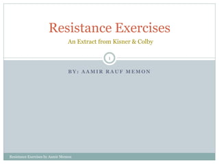 B Y : A A M I R R A U F M E M O N
Resistance Exercises
An Extract from Kisner & Colby
1
Resistance Exercises by Aamir Memon
 