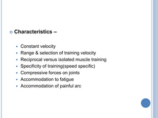  Characteristics –
 Constant velocity
 Range & selection of training velocity
 Reciprocal versus isolated muscle training
 Specificity of training(speed specific)
 Compressive forces on joints
 Accommodation to fatigue
 Accommodation of painful arc
 