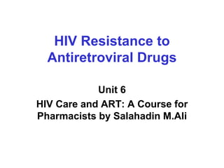 HIV Resistance to
Antiretroviral Drugs
Unit 6
HIV Care and ART: A Course for
Pharmacists by Salahadin M.Ali
 