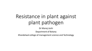 Resistance in plant against
plant pathogen
Dr Manoj Joshi
Department of Botany
Khandelwal college of management science and Technology
 