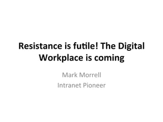 Resistance	
  is	
  fu,le!	
  The	
  Digital	
  
Workplace	
  is	
  coming	
  
Mark	
  Morrell	
  
Intranet	
  Pioneer	
  
 