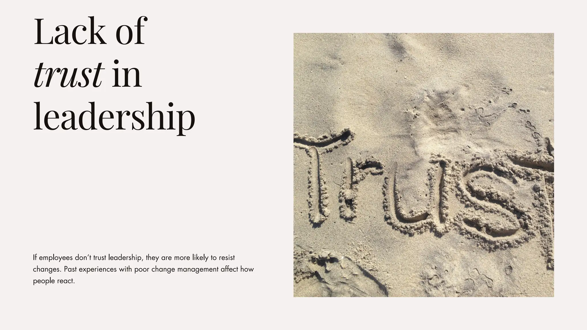 If employees don’t trust leadership, they are more likely to resist
changes. Past experiences with poor change management affect how
people react.
Lack of
trust in
leadership
 
