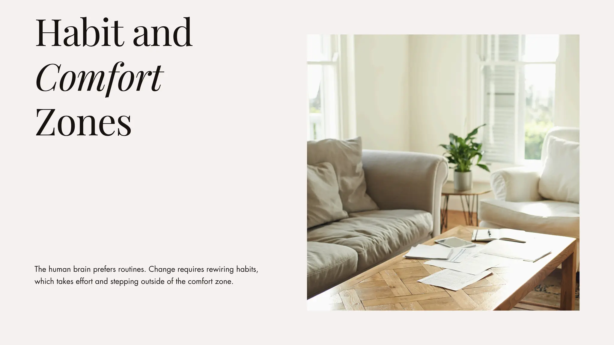 The human brain prefers routines. Change requires rewiring habits,
which takes effort and stepping outside of the comfort zone.
Habit and
Comfort
Zones
 