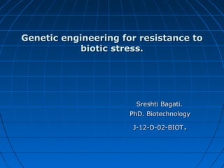 Genetic engineering for resistance to
biotic stress.

Sreshti Bagati.
PhD. Biotechnology

.

J-12-D-02-BIOT

 