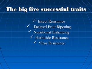 The big five successful traits
 Insect Resistance
 Delayed Fruit Ripening
 Nutritional Enhancing
 Herbicide Resistance
 Virus Resistance

 