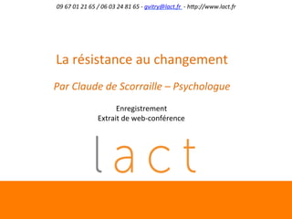 09 
67 
01 
21 
65 
/ 
06 
03 
24 
81 
65 
-­‐ 
gvitry@lact.fr 
-­‐ 
h;p://www.lact.fr 
La 
résistance 
au 
changement 
Par 
Claude 
de 
Scorraille 
– 
Psychologue 
Enregistrement 
Extrait 
de 
web-­‐conférence 
 