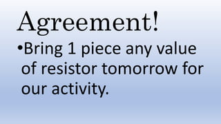 Agreement!
•Bring 1 piece any value
of resistor tomorrow for
our activity.
 