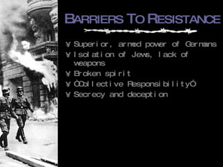 B ARRIERS  T O   R ESISTANCE Superior, armed power of Germans Isolation of Jews, lack of weapons  Broken spirit “ Collective Responsibility”  Secrecy and deception 