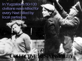 C OLLECTIVE  R ESPONSIBILITY In Yugoslavia 50-100 civilians were killed for every Nazi killed by local partisans. 