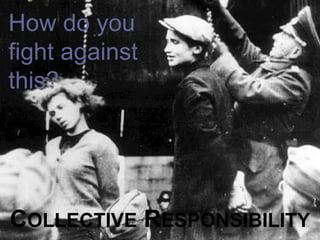 C OLLECTIVE  R ESPONSIBILITY How do you fight against this? 