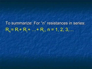To summarize: For “n” resistances in series:To summarize: For “n” resistances in series:
Req = R1+ R2 + …+ Rn , n = 1, 2, 3,…
 