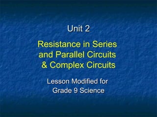 Unit 2Unit 2
Resistance in Series
and Parallel Circuits
& Complex Circuits
Lesson Modified forLesson Modified for
Grade 9 ScienceGrade 9 Science
 