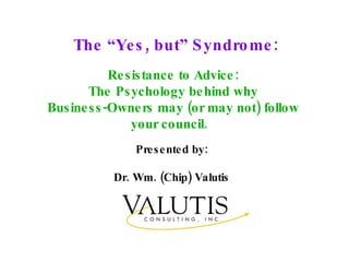 The “Yes, but” Syndrome: Presented by: Dr. Wm. (Chip) Valutis Resistance to Advice: The Psychology behind why Business-Owners may (or may not) follow your council.  
