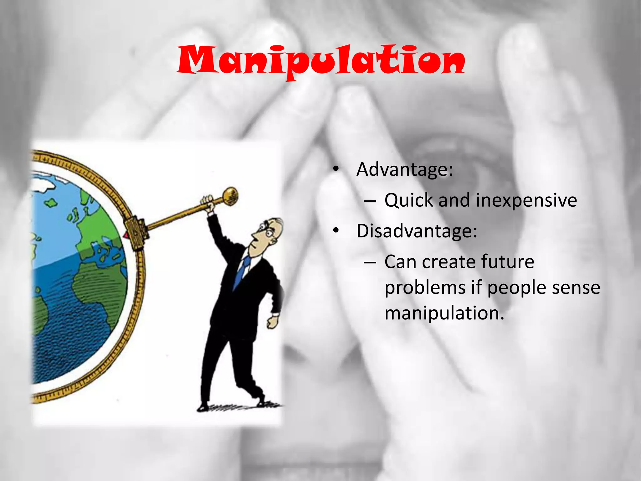 ManipulationAdvantage:Quick and inexpensiveDisadvantage:Can create future problems if people sense manipulation.