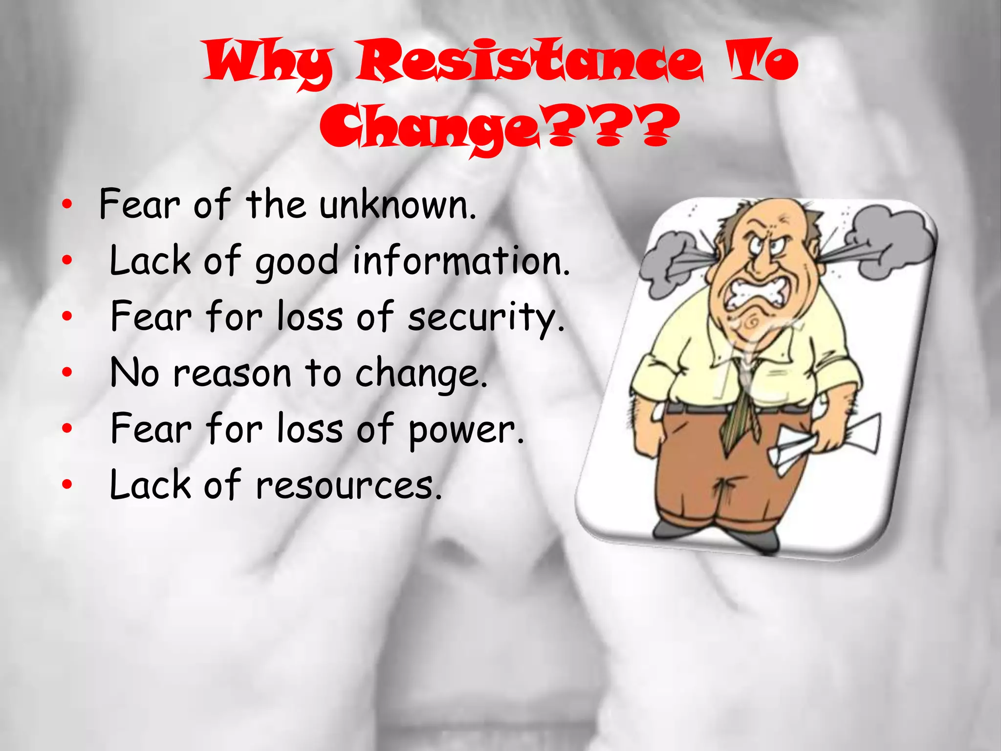Why Resistance To Change???Fear of the unknown. Lack of good information. Fear for loss of security. No reason to change. Fear for loss of power. Lack of resources.