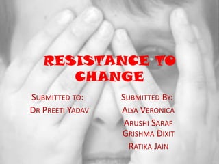 RESISTANCE TO CHANGE Submitted to:                 Submitted By:   Dr PreetiYadavAlya Veronica ArushiSarafGrishma Dixit RatikaJain 