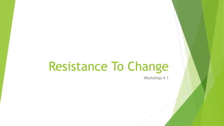 Resistance To Change
Workshop # 1
 