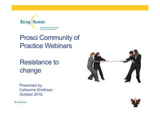 Prosci Community of
Practice Webinars
Resistance to
change
Presented by
Catherine Smithson
October 2015
 