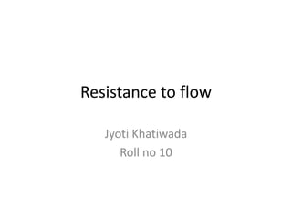 Resistance to flow
Jyoti Khatiwada
Roll no 10
 