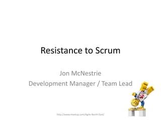 Resistance to Scrum
Jon McNestrie
Development Manager / Team Lead
http://www.meetup.com/Agile-North-East/
 