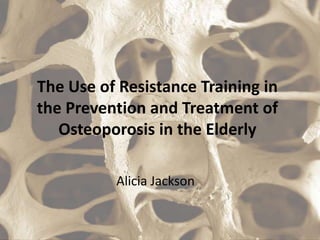 The Use of Resistance Training in
the Prevention and Treatment of
   Osteoporosis in the Elderly

          Alicia Jackson
 