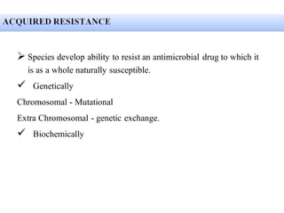 ➢ Species develop ability to resist an antimicrobial drug to which it
is as a whole naturally susceptible.
✓ Genetically
Chromosomal - Mutational
Extra Chromosomal - genetic exchange.
✓ Biochemically
 