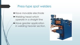 Press-type spot welders
Have movable electrode
Welding head which
operate in a straight line
Have greater application
in welding heavier section.
 