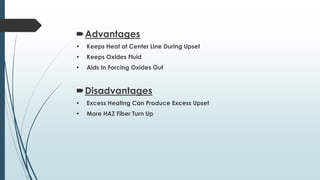 Advantages
• Keeps Heat at Center Line During Upset
• Keeps Oxides Fluid
• Aids In Forcing Oxides Out
Disadvantages
• Excess Heating Can Produce Excess Upset
• More HAZ Fiber Turn Up
 