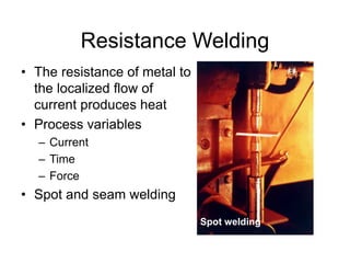 Resistance Welding
• The resistance of metal to
the localized flow of
current produces heat
• Process variables
– Current
– Time
– Force
• Spot and seam welding
Spot welding
 