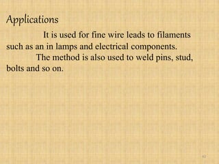 Applications
It is used for fine wire leads to filaments
such as an in lamps and electrical components.
The method is also used to weld pins, stud,
bolts and so on.
42
 