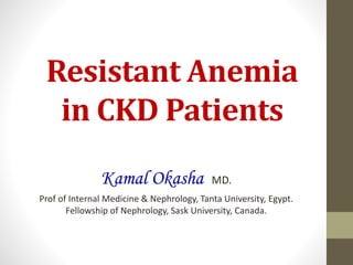 Resistant Anemia
in CKD Patients
Kamal Okasha MD.
Prof of Internal Medicine & Nephrology, Tanta University, Egypt.
Fellowship of Nephrology, Sask University, Canada.
 