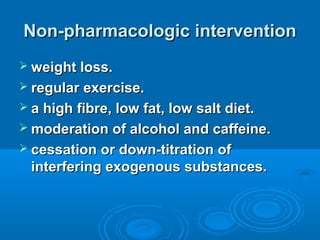 Non-pharmacologic interventionNon-pharmacologic intervention
 weight loss.weight loss.
 regular exercise.regular exercise.
 a high fibre, low fat, low salt diet.a high fibre, low fat, low salt diet.
 moderation of alcohol and caffeine.moderation of alcohol and caffeine.
 cessation or down-titration ofcessation or down-titration of
interfering exogenous substances.interfering exogenous substances.
 