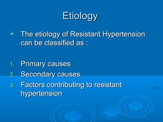 EtiologyEtiology
 The etiology of Resistant HypertensionThe etiology of Resistant Hypertension
can be classified as :can be classified as :
1.1. Primary causesPrimary causes
2.2. Secondary causesSecondary causes
3.3. Factors contributing to resistantFactors contributing to resistant
hypertensionhypertension
 