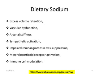 Dietary Sodium
 Excess volume retention,
 Vascular dysfunction,
 Arterial stiffness,
 Sympathetic activation,
 Impaired reninangiotensin axis suppression,
 Mineralocorticoid receptor activation,
 Immune cell modulation.
https://www.ahajournals.org/journal/hyp
11/28/2020 17
 