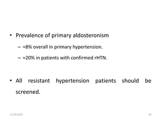 • Prevalence of primary aldosteronism
– ≈8% overall in primary hypertension.
– ≈20% in patients with confirmed rHTN.
• All resistant hypertension patients should be
screened.
11/28/2020 40
 