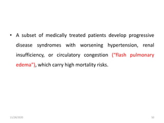 • A subset of medically treated patients develop progressive
disease syndromes with worsening hypertension, renal
insufficiency, or circulatory congestion (“flash pulmonary
edema”), which carry high mortality risks.
11/28/2020 50
 