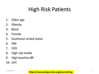 High Risk Patients
1. Older age
2. Obesity
3. Black
4. Female
5. Southeast united states
6. DM
7. CKD
8. High salt intake
9. High baseline BP
10. LVH
https://www.ahajournals.org/journal/hyp
11/28/2020 8
 
